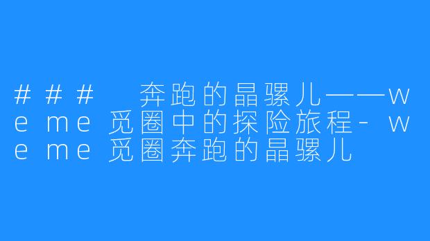 ### 奔跑的晶骡儿——weme觅圈中的探险旅程-weme觅圈奔跑的晶骡儿