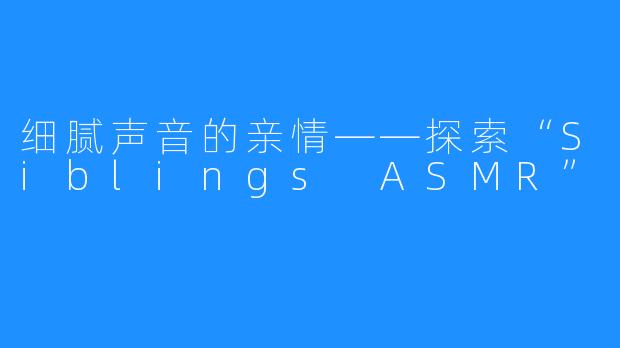 细腻声音的亲情——探索“Siblings ASMR”