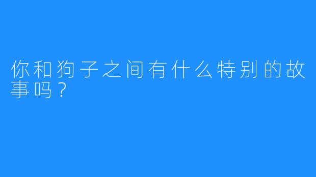 你和狗子之间有什么特别的故事吗?