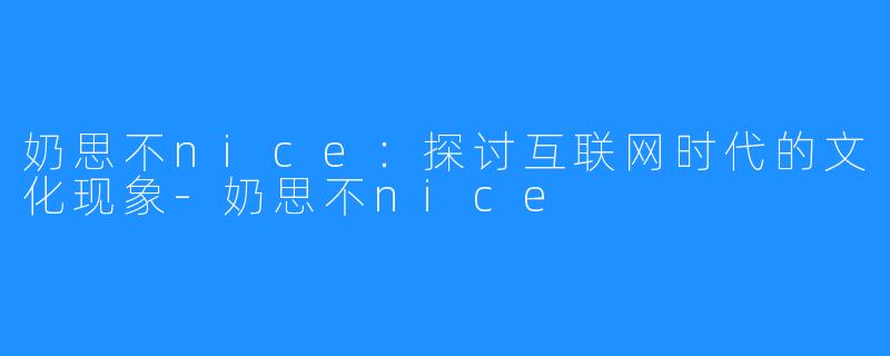 奶思不nice:探讨互联网时代的文化现象-奶思不nice
