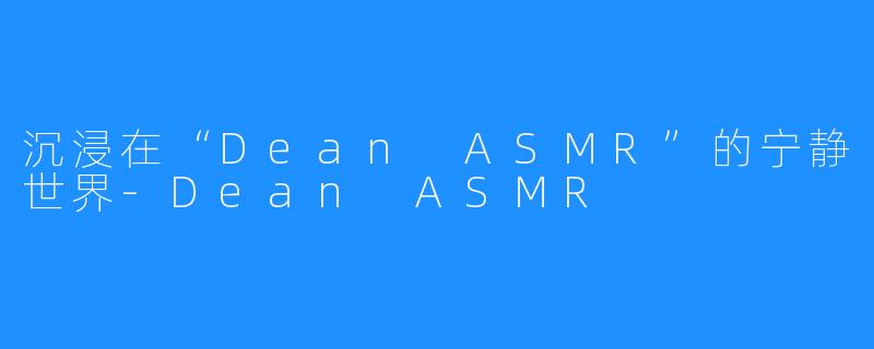沉浸在“Dean ASMR”的宁静世界-Dean ASMR