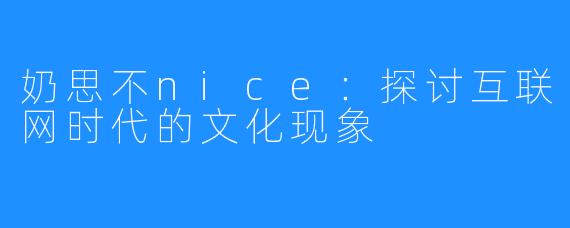 奶思不nice:探讨互联网时代的文化现象