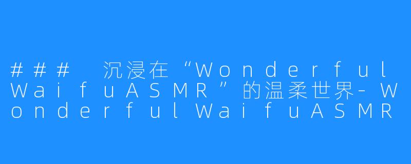 ### 沉浸在“WonderfulWaifuASMR”的温柔世界-WonderfulWaifuASMR