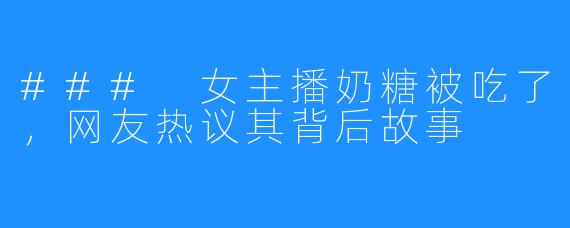 ### 女主播奶糖被吃了,网友热议其背后故事