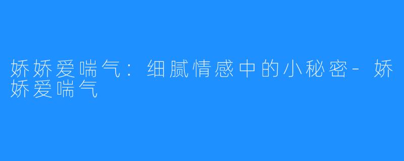 娇娇爱喘气:细腻情感中的小秘密-娇娇爱喘气