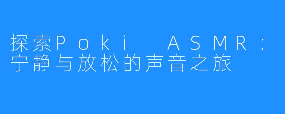 探索Poki ASMR:宁静与放松的声音之旅