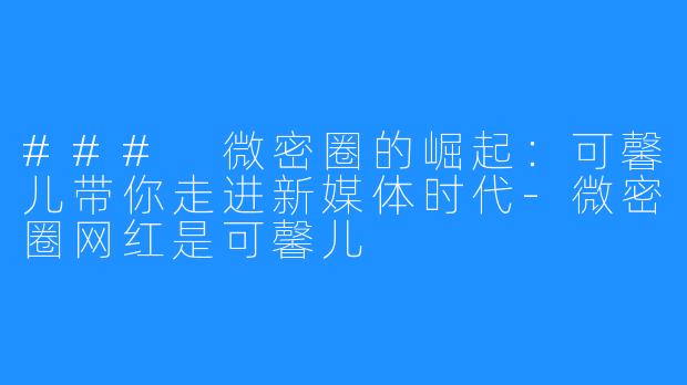 ### 微密圈的崛起:可馨儿带你走进新媒体时代-微密圈网红是可馨儿
