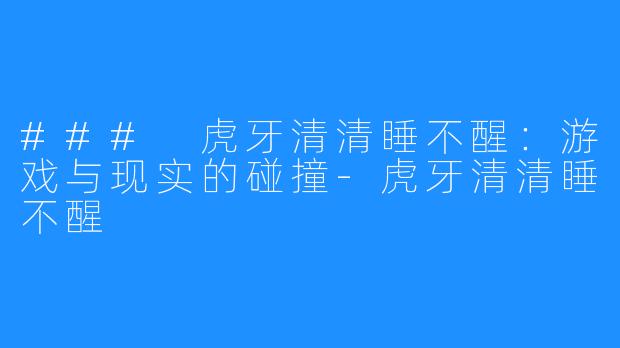 ### 虎牙清清睡不醒:游戏与现实的碰撞-虎牙清清睡不醒