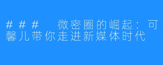 ### 微密圈的崛起:可馨儿带你走进新媒体时代