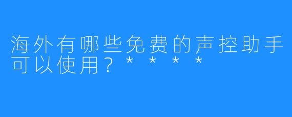 海外有哪些免费的声控助手可以使用?****