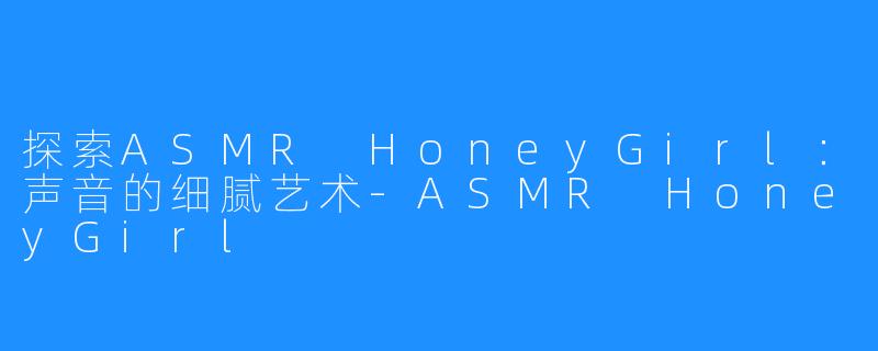 探索ASMR HoneyGirl:声音的细腻艺术-ASMR HoneyGirl