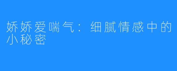 娇娇爱喘气:细腻情感中的小秘密