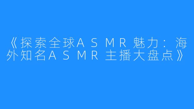 《探索全球ASMR魅力:海外知名ASMR主播大盘点》