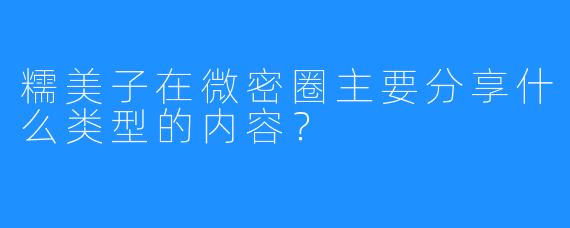 糯美子在微密圈主要分享什么类型的内容?
