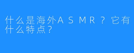 什么是海外ASMR?它有什么特点?