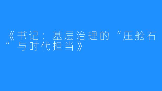 《书记:基层治理的“压舱石”与时代担当》