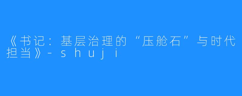 《书记:基层治理的“压舱石”与时代担当》-shuji