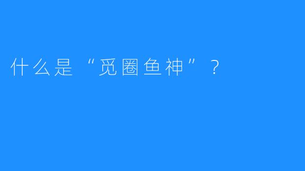 什么是“觅圈鱼神”?