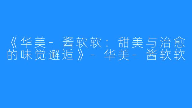 《华美-酱软软:甜美与治愈的味觉邂逅》-华美-酱软软