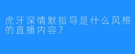 虎牙深情默指导是什么风格的直播内容?