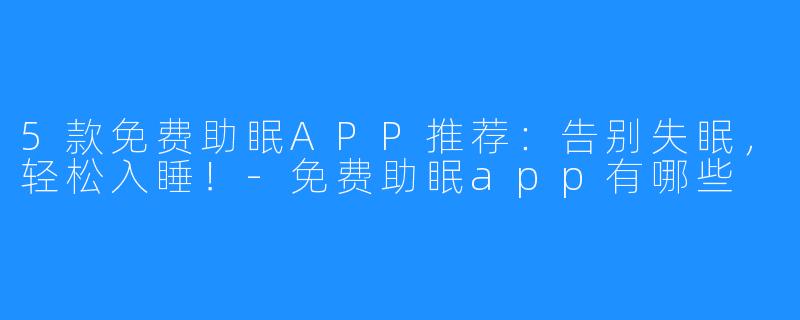 5款免费助眠APP推荐:告别失眠,轻松入睡!-免费助眠app有哪些