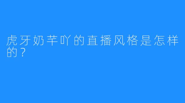 虎牙奶芊吖的直播风格是怎样的?