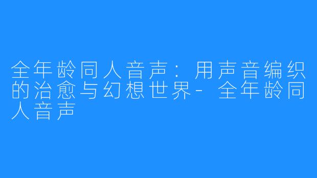 全年龄同人音声：用声音编织的治愈与幻想世界-全年龄同人音声