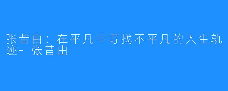 张昔由:在平凡中寻找不平凡的人生轨迹-张昔由