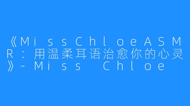 《MissChloeASMR:用温柔耳语治愈你的心灵》-Miss Chloe ASMR