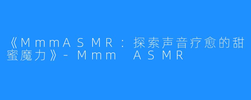 《MmmASMR:探索声音疗愈的甜蜜魔力》-Mmm ASMR