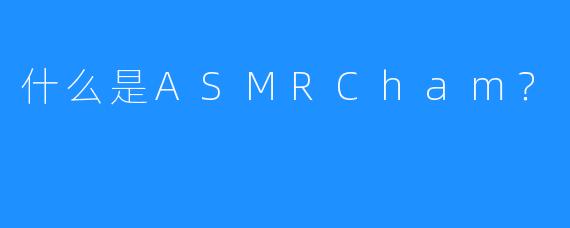 什么是ASMRCham?