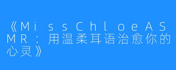 《MissChloeASMR:用温柔耳语治愈你的心灵》