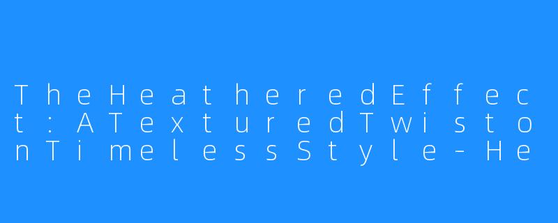 TheHeatheredEffect:ATexturedTwistonTimelessStyle-Heathered Effect