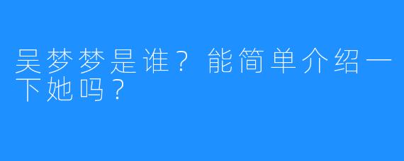 吴梦梦是谁?能简单介绍一下她吗?