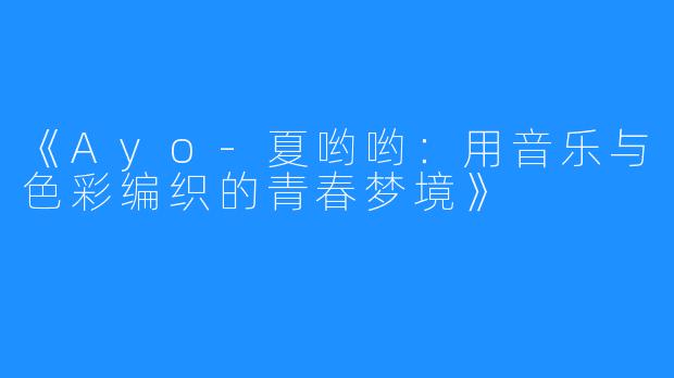 《Ayo-夏哟哟:用音乐与色彩编织的青春梦境》