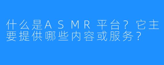 什么是ASMR平台?它主要提供哪些内容或服务?