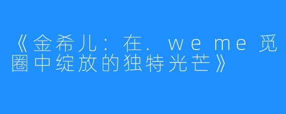 《金希儿:在.weme觅圈中绽放的独特光芒》