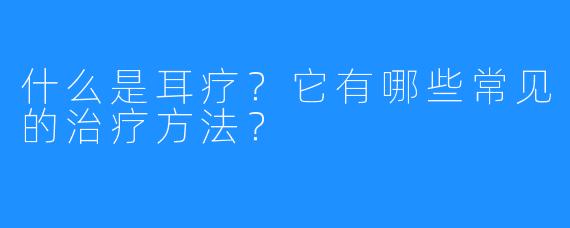 什么是耳疗?它有哪些常见的治疗方法?