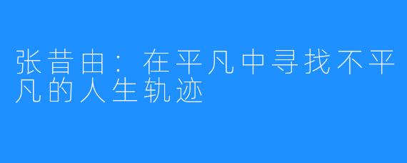 张昔由:在平凡中寻找不平凡的人生轨迹