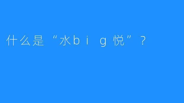 什么是“水big悦”?