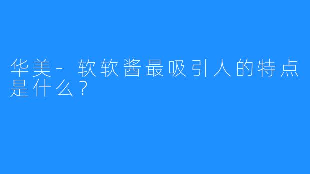 华美-软软酱最吸引人的特点是什么?