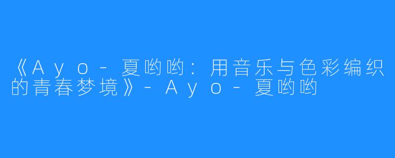 《Ayo-夏哟哟:用音乐与色彩编织的青春梦境》-Ayo-夏哟哟
