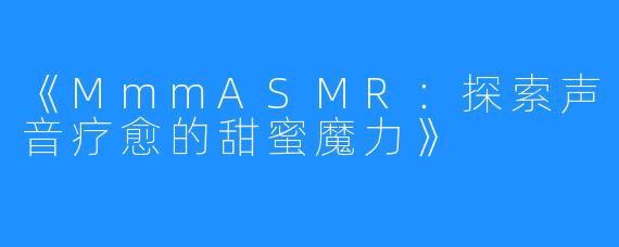 《MmmASMR:探索声音疗愈的甜蜜魔力》