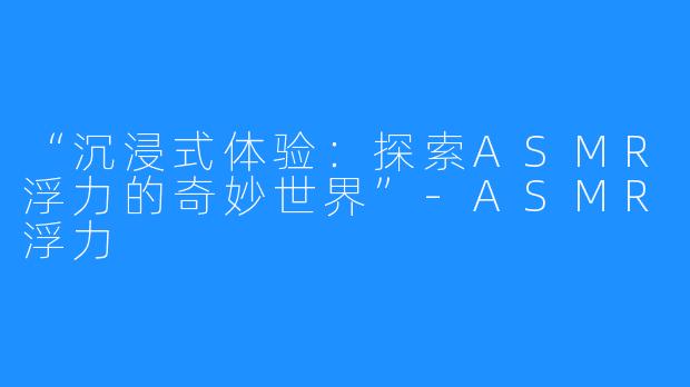 “沉浸式体验:探索ASMR浮力的奇妙世界”-ASMR浮力