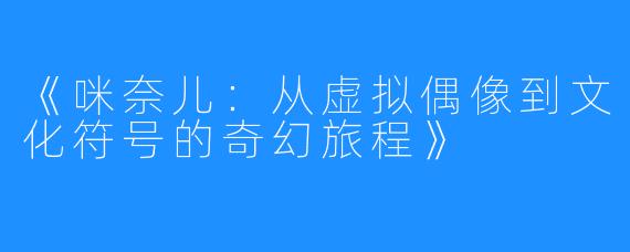 《咪奈儿：从虚拟偶像到文化符号的奇幻旅程》