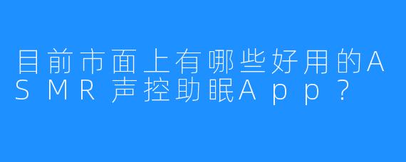 目前市面上有哪些好用的ASMR声控助眠App?