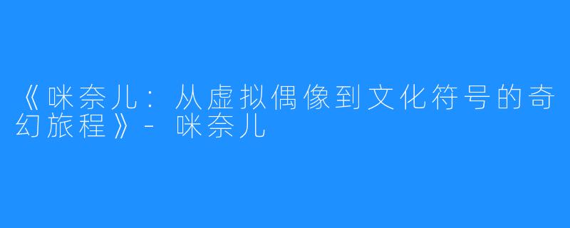 《咪奈儿：从虚拟偶像到文化符号的奇幻旅程》-咪奈儿