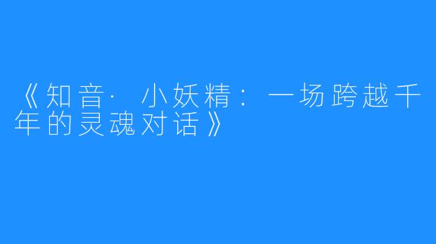 《知音·小妖精:一场跨越千年的灵魂对话》