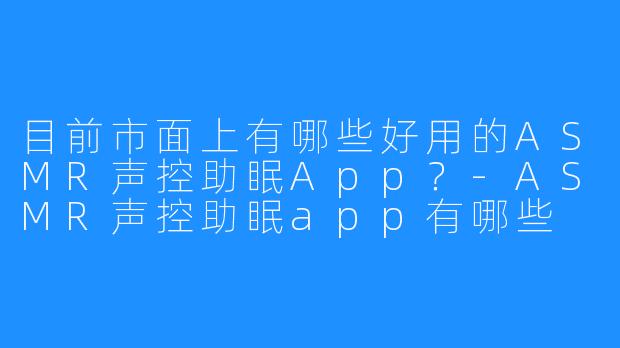 目前市面上有哪些好用的ASMR声控助眠App?-ASMR声控助眠app有哪些