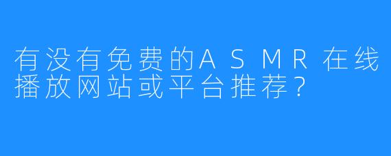 有没有免费的ASMR在线播放网站或平台推荐？